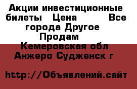 Акции-инвестиционные билеты › Цена ­ 150 - Все города Другое » Продам   . Кемеровская обл.,Анжеро-Судженск г.